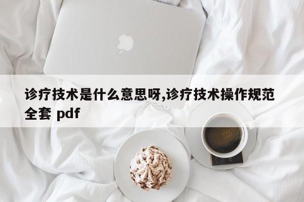诊疗技术是什么意思呀,诊疗技术操作规范 全套 pdf