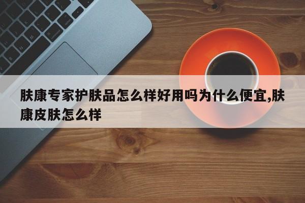 肤康专家护肤品怎么样好用吗为什么便宜,肤康皮肤怎么样