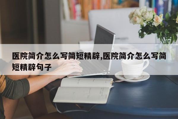 医院简介怎么写简短精辟,医院简介怎么写简短精辟句子