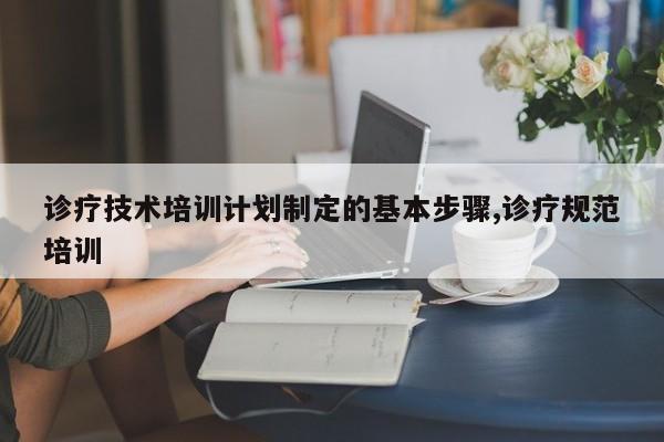 诊疗技术培训计划制定的基本步骤,诊疗规范培训