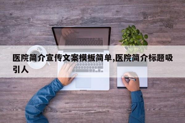 医院简介宣传文案模板简单,医院简介标题吸引人