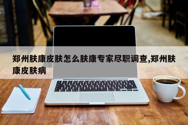 郑州肤康皮肤怎么肤康专家尽职调查,郑州肤康皮肤病