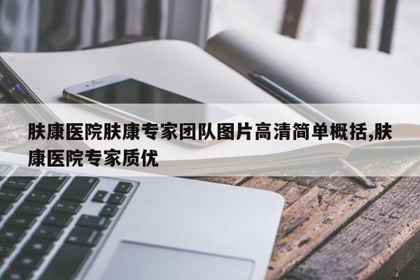 肤康医院肤康专家团队图片高清简单概括,肤康医院专家质优