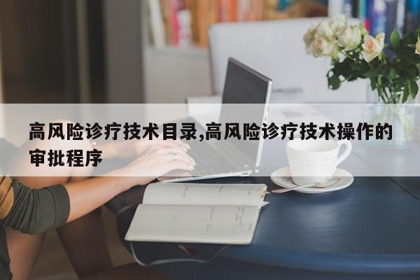 高风险诊疗技术目录,高风险诊疗技术操作的审批程序