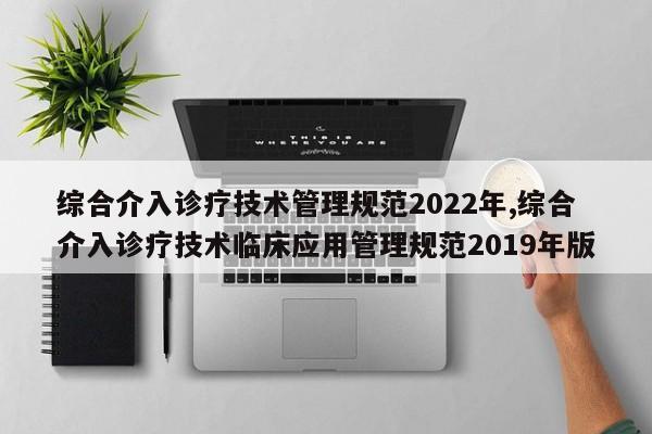 综合介入诊疗技术管理规范2022年,综合介入诊疗技术临床应用管理规范2019年版